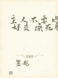 主人不要 嗯啊 好爽 操死骚货