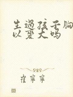 生过孩子胸还可以变大吗