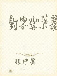 乱肉yin荡系列合集小说