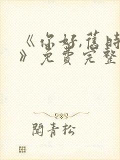 《你好,旧时光》免费完整版在线观看