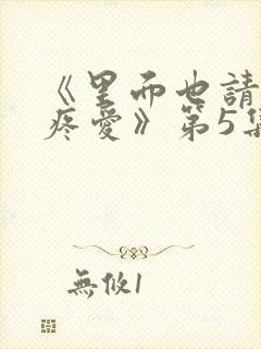《里面也请好好疼爱》第5集