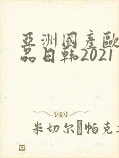 亚洲国产欧美精品日韩2021