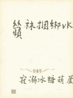 丝袜捆绑vk视频