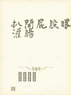 扒开屁股眼乖乖灌肠