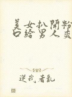 美女扒开粉嫩尿口给男人爽捅30分钟