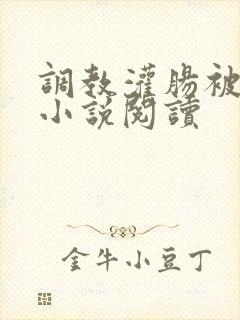 调教灌肠被强迫小说阅读