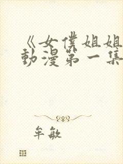 《女仆姐姐2》动漫第一集真人版