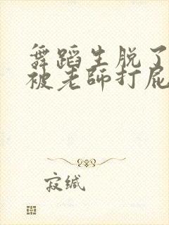 舞蹈生脱了内裤被老师打屁股封面