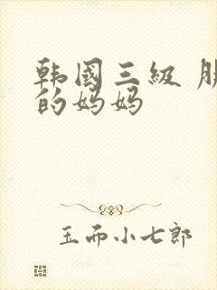韩国三级 朋友的妈妈