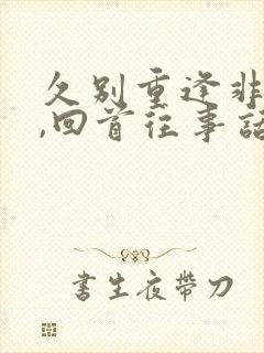 久别重逢非少年,回首往事话无边
