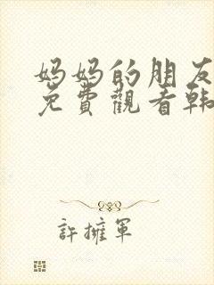 妈妈的朋友在线免费观看韩剧