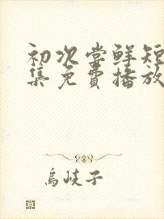 初次尝鲜短剧全集免费播放