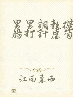 男男调教扩张灌肠打针虐菊猎奇