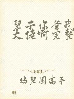儿子你爸我真是大佬啊完整版免费观看封面