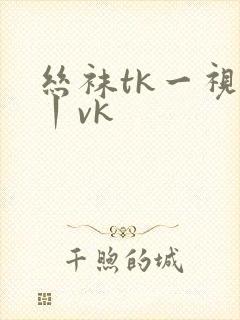丝袜tk一视频丨vk