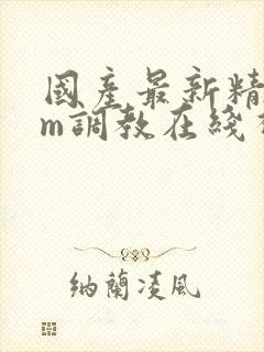 国产最新精品sm调教在线视频