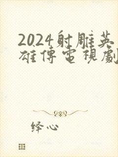 2024射雕英雄传电视剧全集免费观看