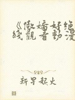 《傲娇好绝》在线观看动漫全集