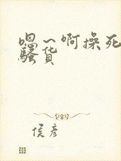 嗯～啊操死你小骚货