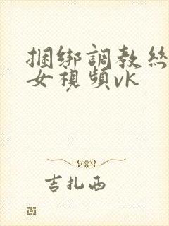 捆绑调教丝袜美女视频vk