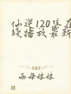 仙逆120集在线播放最新章节
