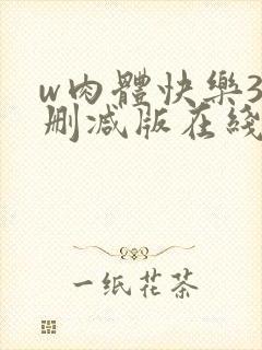w肉体快乐3未删减版在线观看无删减