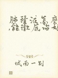 肺积液怎么治疗,能彻底治好吗封面