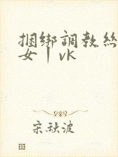 捆绑调教丝袜美女丨vk
