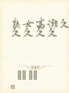 熟女高潮久久久久久久久