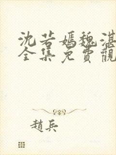 沈若嫣魏湛短剧全集免费观看36集