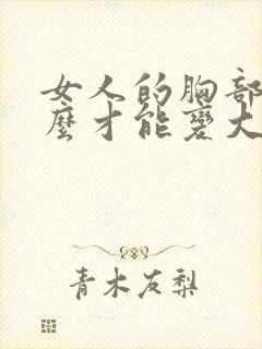 女人的胸部要怎么才能变大呢