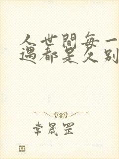 人世间每一次相遇都是久别重逢