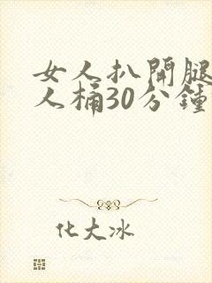 女人扒开腿让男人桶30分钟倒爽