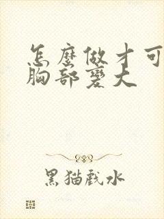 怎么做才可以让胸部变大