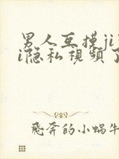男人互摸jiji隐私视频了
