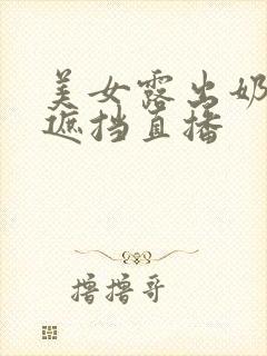 美女露出奶头无遮挡直播