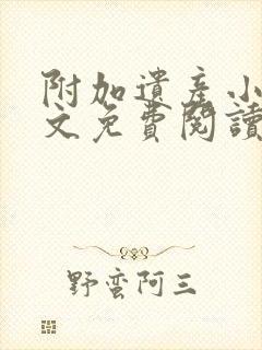 附加遗产小说全文免费阅读无弹窗