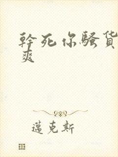 干死你骚货爽不爽
