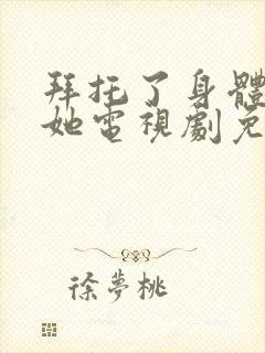 拜托了身体里的她电视剧免费观看完整版
