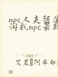npc人夫堕落游戏npc最新章节更新内容