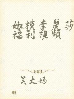 嫩模李丽莎喷水福利视频