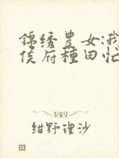 锦绣农女:我在侯府种田忙免费阅读正版