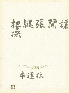 把腿张开让我操操