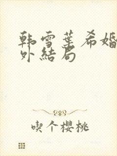 韩雪叶希婚后番外结局