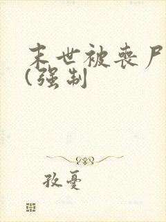 末世被丧尸圈养(强制