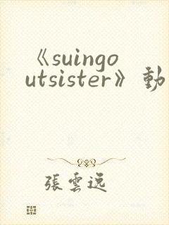 《suingoutsister》动漫免费观看全集