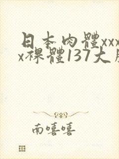日本肉体xxxx裸体137大胆