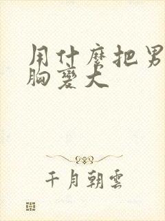 用什么把男人的胸变大