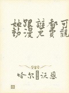 她跟谁都可以做动漫免费观看全集