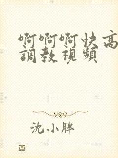 啊啊啊快高潮了调教视频